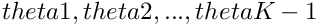 $ theta1, theta2, ..., thetaK-1 $