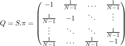 \[ Q = S . \pi = \begin{pmatrix} -1 & \frac{1}{N-1} & \ldots & \frac{1}{N-1} \\ \frac{1}{N-1} & -1 & \ddots & \vdots \\ \vdots & \ddots & \ddots & \frac{1}{N-1} \\ \frac{1}{N-1} & \ldots & \frac{1}{N-1} & -1 \\ \end{pmatrix} \]