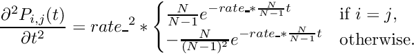 \[ \frac{\partial^2 P_{i,j}(t)}{\partial t^2} = rate\_^2 * \begin{cases} \frac{N}{N-1}e^{- rate\_ * \frac{N}{N-1}t} & \text{if $i=j$}, \\ -\frac{N}{(N-1)^2}e^{- rate\_ * \frac{N}{N-1}t} & \text{otherwise}. \end{cases} \]