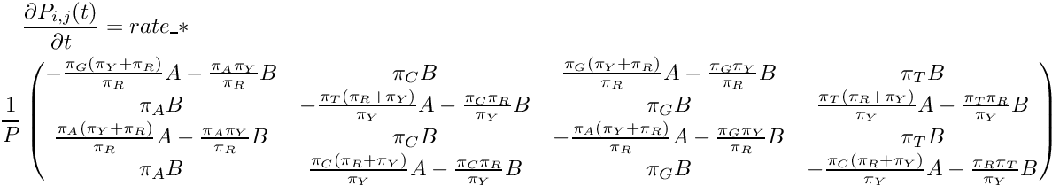 \begin{multline*} \frac{\partial P_{i,j}(t)}{\partial t} = rate\_ * \\ \frac{1}{P} \begin{pmatrix} -\frac{\pi_G(\pi_Y+\pi_R)}{\pi_R}A - \frac{\pi_A\pi_Y}{\pi_R}B & \pi_CB & \frac{\pi_G(\pi_Y+\pi_R)}{\pi_R}A - \frac{\pi_G\pi_Y}{\pi_R}B & \pi_TB \\ \pi_AB & -\frac{\pi_T(\pi_R+\pi_Y)}{\pi_Y}A - \frac{\pi_C\pi_R}{\pi_Y}B & \pi_GB & \frac{\pi_T(\pi_R+\pi_Y)}{\pi_Y}A - \frac{\pi_T\pi_R}{\pi_Y}B \\ \frac{\pi_A(\pi_Y+\pi_R)}{\pi_R}A - \frac{\pi_A\pi_Y}{\pi_R}B & \pi_CB & -\frac{\pi_A(\pi_Y+\pi_R)}{\pi_R}A - \frac{\pi_G\pi_Y}{\pi_R}B & \pi_TB \\ \pi_AB & \frac{\pi_C(\pi_R+\pi_Y)}{\pi_Y}A - \frac{\pi_C\pi_R}{\pi_Y}B & \pi_GB & -\frac{\pi_C(\pi_R+\pi_Y)}{\pi_Y}A - \frac{\pi_R\pi_T}{\pi_Y}B \\ \end{pmatrix} \end{multline*}