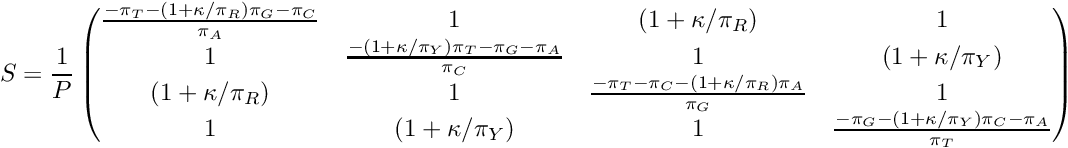 \[ S = \frac{1}{P}\begin{pmatrix} \frac{-\pi_T-\left(1 + \kappa/\pi_R\right)\pi_G-\pi_C}{\pi_A} & 1 & \left(1 + \kappa/\pi_R\right) & 1 \\ 1 & \frac{-\left(1 + \kappa/\pi_Y\right)\pi_T-\pi_G-\pi_A}{\pi_C} & 1 & \left(1 + \kappa/\pi_Y\right) \\ \left(1 + \kappa/\pi_R\right) & 1 & \frac{-\pi_T-\pi_C-\left(1 + \kappa/\pi_R\right)\pi_A}{\pi_G} & 1 \\ 1 & \left(1 + \kappa/\pi_Y\right) & 1 & \frac{-\pi_G-\left(1 + \kappa/\pi_Y\right)\pi_C-\pi_A}{\pi_T} \\ \end{pmatrix} \]