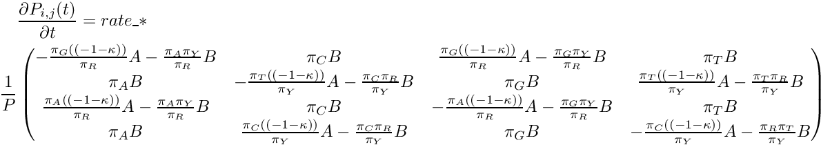 \begin{multline*} \frac{\partial P_{i,j}(t)}{\partial t} = rate\_ * \\ \frac{1}{P} \begin{pmatrix} -\frac{\pi_G((-1-\kappa))}{\pi_R}A - \frac{\pi_A\pi_Y}{\pi_R}B & \pi_CB & \frac{\pi_G((-1-\kappa))}{\pi_R}A - \frac{\pi_G\pi_Y}{\pi_R}B & \pi_TB \\ \pi_AB & -\frac{\pi_T((-1-\kappa))}{\pi_Y}A - \frac{\pi_C\pi_R}{\pi_Y}B & \pi_GB & \frac{\pi_T((-1-\kappa))}{\pi_Y}A - \frac{\pi_T\pi_R}{\pi_Y}B \\ \frac{\pi_A((-1-\kappa))}{\pi_R}A - \frac{\pi_A\pi_Y}{\pi_R}B & \pi_CB & -\frac{\pi_A((-1-\kappa))}{\pi_R}A - \frac{\pi_G\pi_Y}{\pi_R}B & \pi_TB \\ \pi_AB & \frac{\pi_C((-1-\kappa))}{\pi_Y}A - \frac{\pi_C\pi_R}{\pi_Y}B & \pi_GB & -\frac{\pi_C((-1-\kappa))}{\pi_Y}A - \frac{\pi_R\pi_T}{\pi_Y}B \\ \end{pmatrix} \end{multline*}