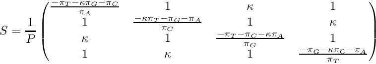 \[ S = \frac{1}{P}\begin{pmatrix} \frac{-\pi_T-\kappa\pi_G-\pi_C}{\pi_A} & 1 & \kappa & 1 \\ 1 & \frac{-\kappa\pi_T-\pi_G-\pi_A}{\pi_C} & 1 & \kappa \\ \kappa & 1 & \frac{-\pi_T-\pi_C-\kappa\pi_A}{\pi_G} & 1 \\ 1 & \kappa & 1 & \frac{-\pi_G-\kappa\pi_C-\pi_A}{\pi_T} \\ \end{pmatrix} \]