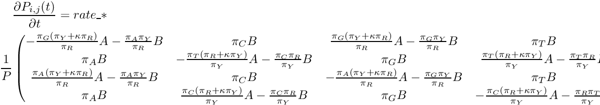 \begin{multline*} \frac{\partial P_{i,j}(t)}{\partial t} = rate\_ * \\ \frac{1}{P} \begin{pmatrix} -\frac{\pi_G(\pi_Y+\kappa\pi_R)}{\pi_R}A - \frac{\pi_A\pi_Y}{\pi_R}B & \pi_CB & \frac{\pi_G(\pi_Y+\kappa\pi_R)}{\pi_R}A - \frac{\pi_G\pi_Y}{\pi_R}B & \pi_TB \\ \pi_AB & -\frac{\pi_T(\pi_R+\kappa\pi_Y)}{\pi_Y}A - \frac{\pi_C\pi_R}{\pi_Y}B & \pi_GB & \frac{\pi_T(\pi_R+\kappa\pi_Y)}{\pi_Y}A - \frac{\pi_T\pi_R}{\pi_Y}B \\ \frac{\pi_A(\pi_Y+\kappa\pi_R)}{\pi_R}A - \frac{\pi_A\pi_Y}{\pi_R}B & \pi_CB & -\frac{\pi_A(\pi_Y+\kappa\pi_R)}{\pi_R}A - \frac{\pi_G\pi_Y}{\pi_R}B & \pi_TB \\ \pi_AB & \frac{\pi_C(\pi_R+\kappa\pi_Y)}{\pi_Y}A - \frac{\pi_C\pi_R}{\pi_Y}B & \pi_GB & -\frac{\pi_C(\pi_R+\kappa\pi_Y)}{\pi_Y}A - \frac{\pi_R\pi_T}{\pi_Y}B \\ \end{pmatrix} \end{multline*}