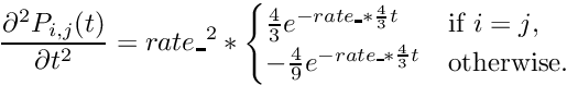 \[ \frac{\partial^2 P_{i,j}(t)}{\partial t^2} = rate\_^2 *\begin{cases} \frac{4}{3}e^{-rate\_*\frac{4}{3}t} & \text{if $i=j$}, \\ -\frac{4}{9}e^{-rate\_*\frac{4}{3}t} & \text{otherwise}. \end{cases} \]