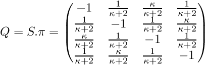 \[ Q = S . \pi = \begin{pmatrix} -1 & \frac{1}{\kappa+2} & \frac{\kappa}{\kappa+2} & \frac{1}{\kappa+2} \\ \frac{1}{\kappa+2} & -1 & \frac{1}{\kappa+2} & \frac{\kappa}{\kappa+2} \\ \frac{\kappa}{\kappa+2} & \frac{1}{\kappa+2} & -1 & \frac{1}{\kappa+2} \\ \frac{1}{\kappa+2} & \frac{\kappa}{\kappa+2} & \frac{1}{\kappa+2} & -1 \\ \end{pmatrix} \]