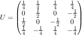 \[ U = \begin{pmatrix} \frac{1}{4} & \frac{1}{4} & \frac{1}{4} & \frac{1}{4} \\ 0 & \frac{1}{2} & 0 & -\frac{1}{2} \\ \frac{1}{2} & 0 & -\frac{1}{2} & 0 \\ \frac{1}{4} & -\frac{1}{4} & \frac{1}{4} & -\frac{1}{4} \\ \end{pmatrix} \]