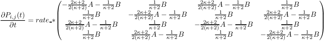 \[ \frac{\partial P_{i,j}(t)}{\partial t} = rate\_ * \begin{pmatrix} -\frac{2\kappa+2}{2(\kappa+2)}A - \frac{1}{\kappa+2}B & \frac{1}{\kappa+2}B & \frac{2\kappa+2}{2(\kappa+2)}A - \frac{1}{\kappa+2}B & \frac{1}{\kappa+2}B \\ \frac{1}{\kappa+2}B & -\frac{2\kappa+2}{2(\kappa+2)}A - \frac{1}{\kappa+2}B & \frac{1}{\kappa+2}B & \frac{2\kappa+2}{2(\kappa+2)}A - \frac{1}{\kappa+2}B \\ \frac{2\kappa+2}{2(\kappa+2)}A - \frac{1}{\kappa+2}B & \frac{1}{\kappa+2}B & -\frac{2\kappa+2}{2(\kappa+2)}A - \frac{1}{\kappa+2}B & \frac{1}{\kappa+2}B \\ \frac{1}{\kappa+2}B & \frac{2\kappa+2}{2(\kappa+2)}A - \frac{1}{\kappa+2}B & \frac{1}{\kappa+2}B & -\frac{2\kappa+2}{2(\kappa+2)}A - \frac{1}{\kappa+2}B \\ \end{pmatrix} \]