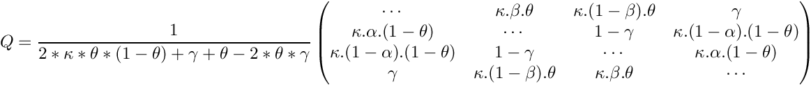\[
Q = \frac 1{2*\kappa*\theta*(1-\theta)+\gamma+\theta-2*\theta*\gamma} \begin{pmatrix}
\cdots & \kappa.\beta.\theta & \kappa.(1-\beta).\theta & \gamma \\
\kappa.\alpha.(1-\theta) & \cdots & 1-\gamma & \kappa.(1-\alpha).(1-\theta) \\
\kappa.(1-\alpha).(1-\theta) & 1-\gamma & \cdots & \kappa.\alpha.(1-\theta) \\
\gamma & \kappa.(1-\beta).\theta & \kappa.\beta.\theta & \cdots \\
\end{pmatrix}
\]