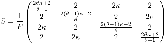 \[ S = \frac{1}{P}\begin{pmatrix} \frac{2\theta\kappa + 2}{\theta - 1} & 2 & 2\kappa & 2 \\ 2 & \frac{2(\theta-1)\kappa - 2}{\theta} & 2 & 2\kappa \\ 2\kappa & 2 & \frac{2(\theta-1)\kappa - 2}{\theta} & 2 \\ 2 & 2\kappa & 2 & \frac{2\theta\kappa + 2}{\theta - 1} \\ \end{pmatrix} \]