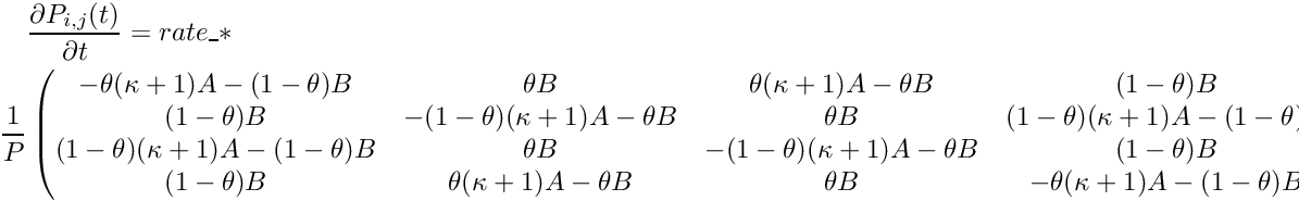 \begin{multline*} \frac{\partial P_{i,j}(t)}{\partial t} = rate\_ * \\ \frac{1}{P} \begin{pmatrix} -\theta(\kappa+1)A - (1-\theta)B & \theta B & \theta(\kappa+1)A - \theta B & (1-\theta)B \\ (1-\theta)B & -(1-\theta)(\kappa+1)A - \theta B & \theta B & (1-\theta)(\kappa+1)A - (1-\theta)B \\ (1-\theta)(\kappa+1)A - (1-\theta)B & \theta B & -(1-\theta)(\kappa+1)A - \theta B & (1-\theta)B \\ (1-\theta)B & \theta(\kappa+1)A - \theta B & \theta B & -\theta(\kappa+1)A - (1-\theta)B \\ \end{pmatrix} \end{multline*}