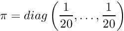 \[ \pi = diag\left(\frac{1}{20}, \ldots, \frac{1}{20}\right) \]