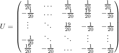 \[ U = \begin{pmatrix} \frac{1}{20} & \ldots & \frac{1}{20} & \frac{1}{20} & \frac{1}{20} \\ -\frac{1}{20} & \ldots & -\frac{1}{20} & \frac{19}{20} & -\frac{1}{20} \\ \vdots & \ddots & \frac{19}{20} & -\frac{1}{20} & -\frac{1}{20} \\ -\frac{1}{20} & \ddots & \ddots & \vdots & \vdots \\ \frac{19}{20} & -\frac{1}{20} & \ldots & -\frac{1}{20} & -\frac{1}{20} \\ \end{pmatrix} \]