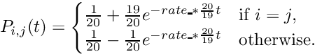 \[ P_{i,j}(t) = \begin{cases} \frac{1}{20} + \frac{19}{20}e^{- rate\_ * \frac{20}{19}t}& \text{if $i=j$}, \\ \frac{1}{20} - \frac{1}{20}e^{- rate\_ * \frac{20}{19}t} & \text{otherwise}. \end{cases} \]