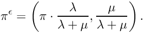 \[ \pi^\epsilon = \left( \pi \cdot \frac{\lambda}{\lambda + \mu}, \frac{\mu}{\lambda + \mu}\right). \]