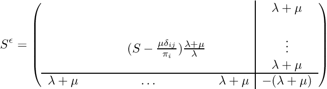 \[ S^\epsilon = \left( \begin{array}{ccc|c} & & & \lambda + \mu \\ & \rule{0cm}{1cm}\rule{1cm}{0cm}(S - \frac{\mu\delta_{ij}}{\pi_i})\frac{\lambda+\mu}{\lambda} & & \vdots \\ & & & \lambda + \mu \\ \hline \lambda + \mu & \ldots & \lambda + \mu & - (\lambda + \mu) \\ \end{array} \right) \]