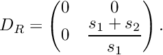 \[ D_R = \begin{pmatrix} 0 & 0\\ 0 & \dfrac{s_1+s_2}{s_1} \end{pmatrix}. \]