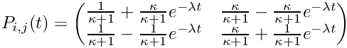 \[ P_{i,j}(t) = \begin{pmatrix} \frac{1}{\kappa+1} + \frac{\kappa}{\kappa+1}e^{-\lambda t} & \frac{\kappa}{\kappa+1} - \frac{\kappa}{\kappa+1}e^{-\lambda t} \\ \frac{1}{\kappa+1} - \frac{1}{\kappa+1}e^{-\lambda t} & \frac{\kappa}{\kappa+1} + \frac{1}{\kappa+1}e^{-\lambda t} \\ \end{pmatrix} \]