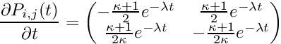 \[ \frac{\partial P_{i,j}(t)}{\partial t} = \begin{pmatrix} -\frac {\kappa+1} 2 e^{-\lambda t} & \frac {\kappa+1} 2 e^{-\lambda t} \\ \frac {\kappa+1} {2\kappa} e^{-\lambda t} & - \frac {\kappa+1} {2\kappa} e^{-\lambda t} \\ \end{pmatrix} \]